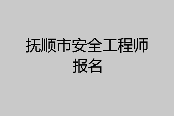 抚顺市安全工程师报名