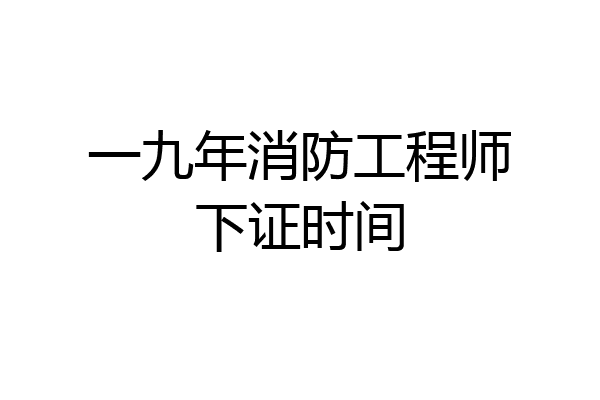 一九年消防工程师下证时间