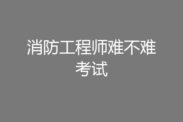消防工程师难不难考试