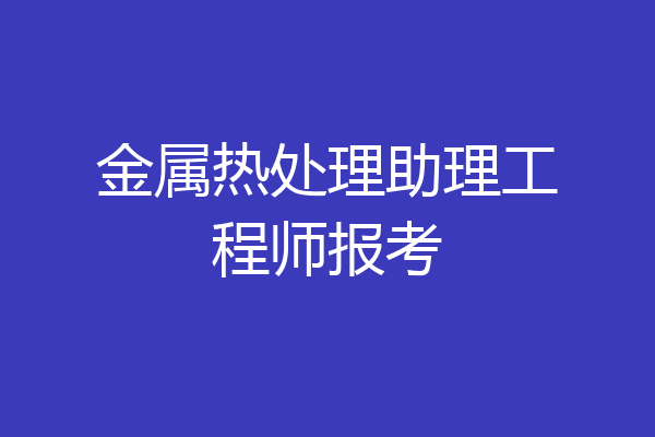 金属热处理助理工程师报考