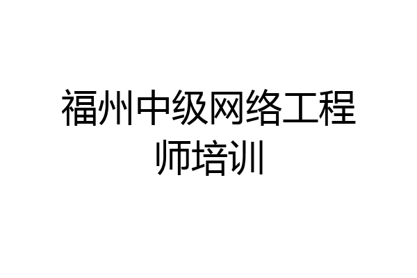 福州中级网络工程师培训