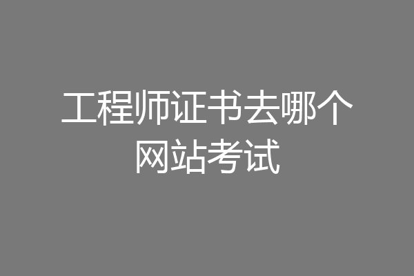 工程师证书去哪个网站考试