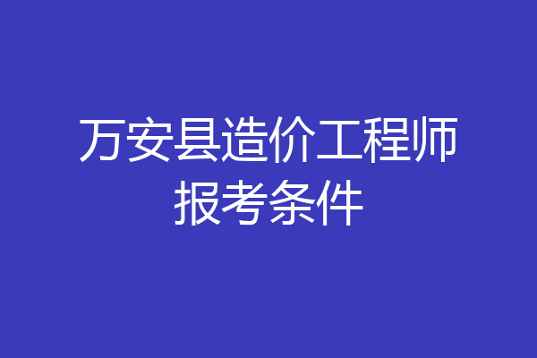 万安县造价工程师报考条件