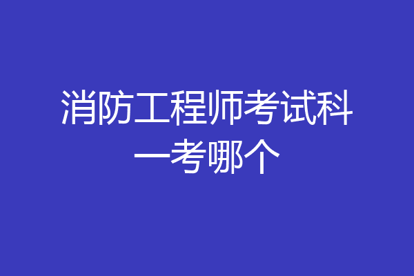 消防工程师考试科一考哪个