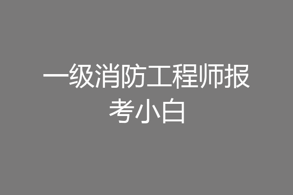 一级消防工程师报考小白