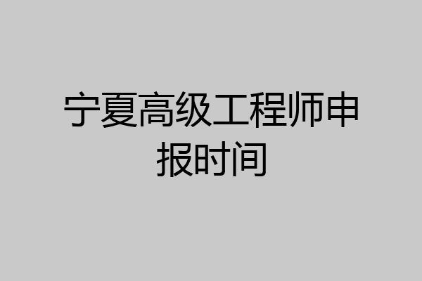 宁夏高级工程师申报时间