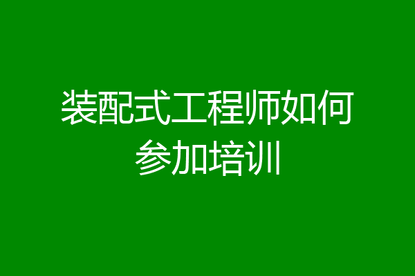 装配式工程师如何参加培训
