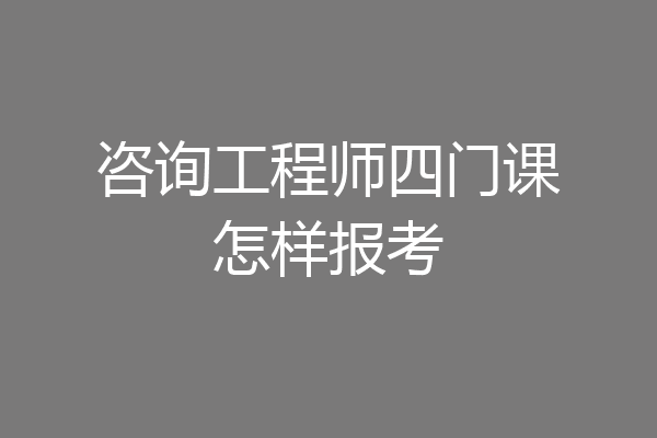 咨询工程师四门课怎样报考