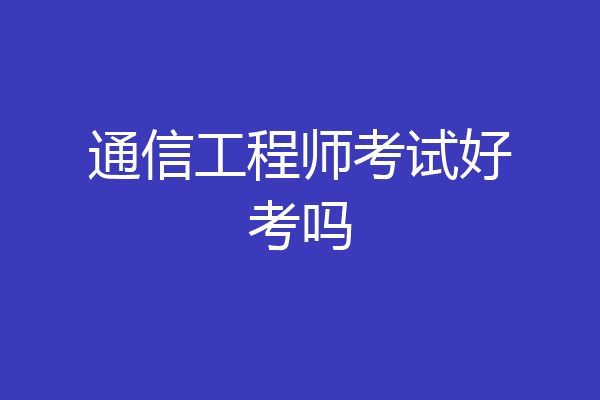 通信工程师考试好考吗