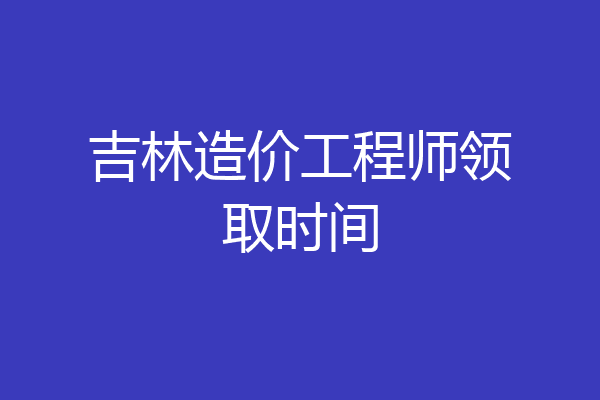 吉林造价工程师领取时间