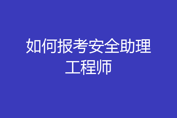 如何报考安全助理工程师