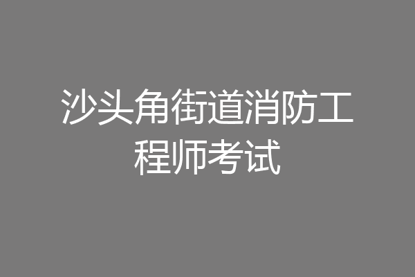 沙头角街道消防工程师考试