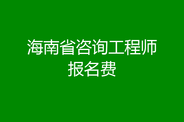 海南省咨询工程师报名费