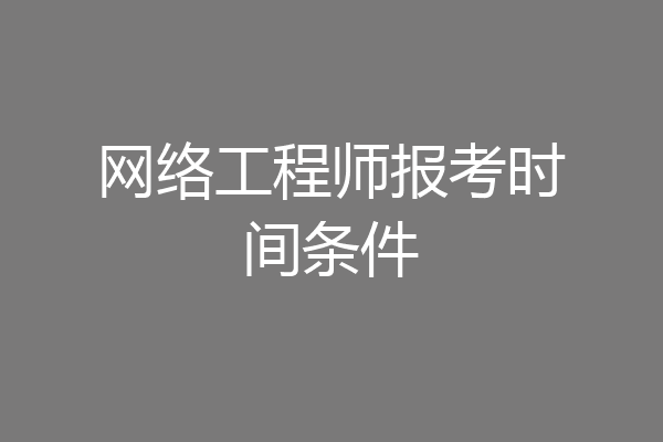 网络工程师报考时间条件