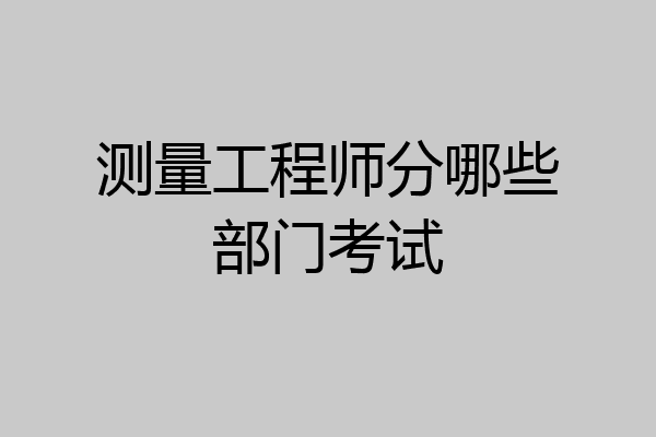 测量工程师分哪些部门考试