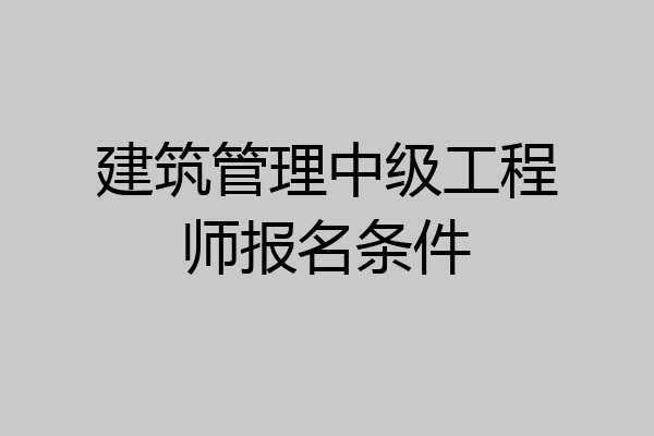 建筑管理中级工程师报名条件