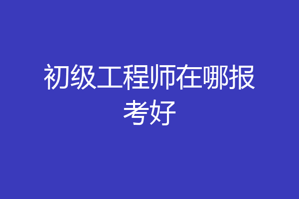 初级工程师在哪报考好