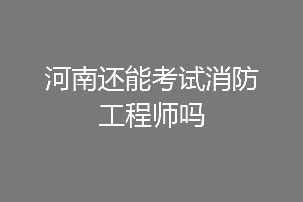 河南还能考试消防工程师吗