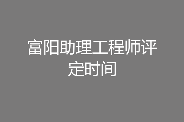 富阳助理工程师评定时间