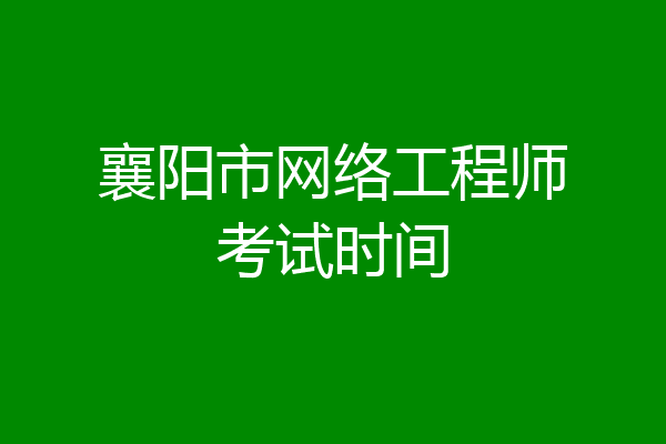 襄阳市网络工程师考试时间