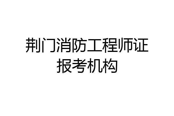荆门消防工程师证报考机构