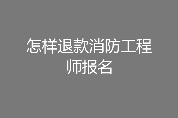 怎样退款消防工程师报名