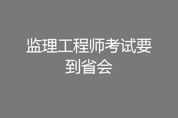 监理工程师考试要到省会