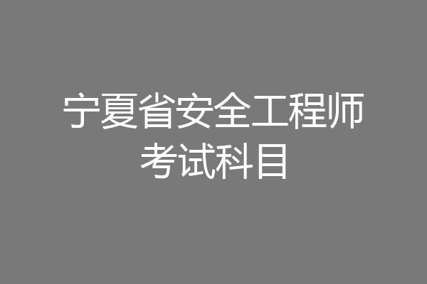 宁夏省安全工程师考试科目