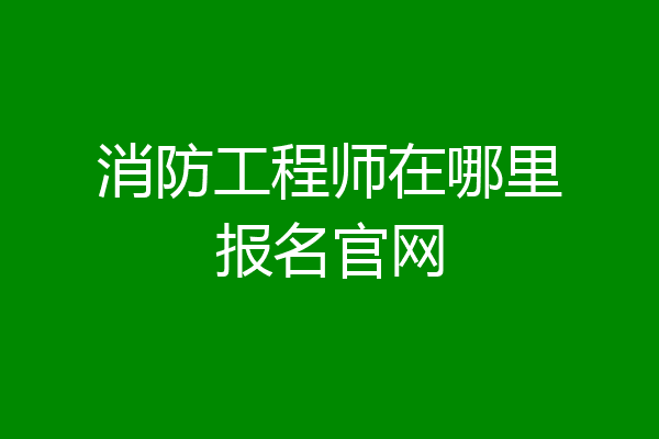 消防工程师在哪里报名官网