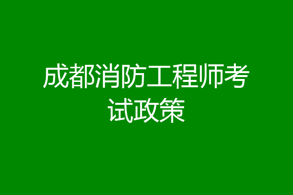成都消防工程师考试政策
