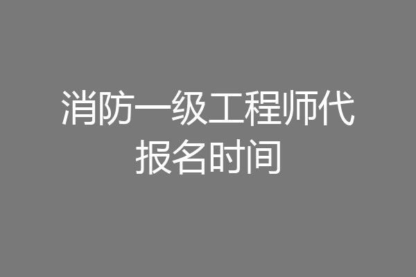 消防一级工程师代报名时间