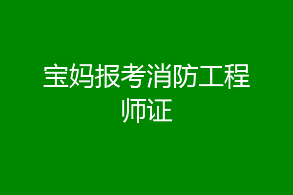 宝妈报考消防工程师证