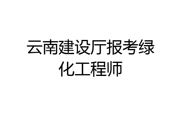 云南建设厅报考绿化工程师