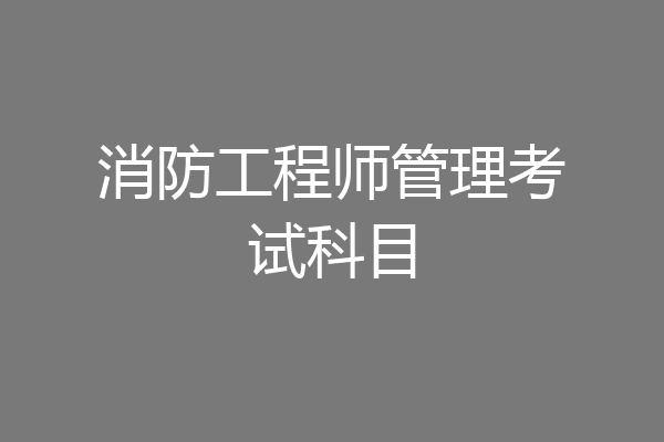 消防工程师管理考试科目