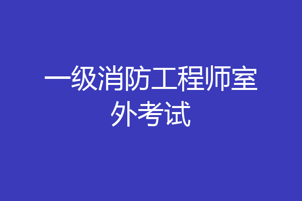 一级消防工程师室外考试