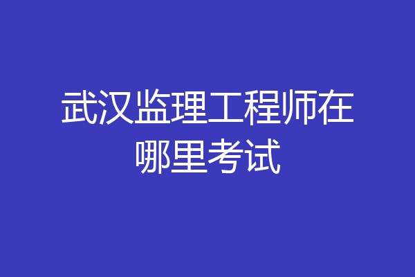 武汉监理工程师在哪里考试