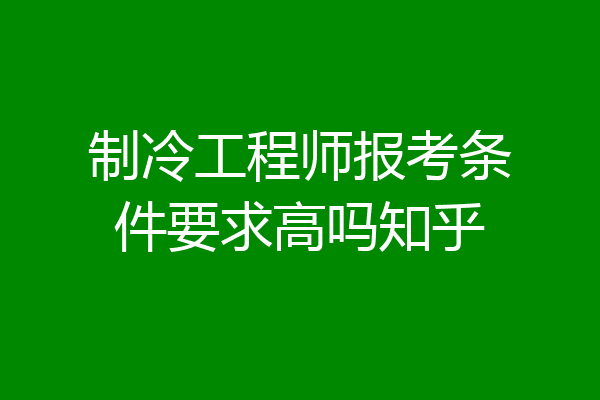 制冷工程师报考条件要求高吗知乎