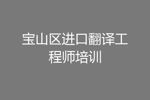 宝山区进口翻译工程师培训