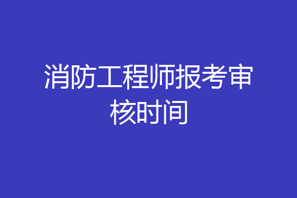 消防工程师报考审核时间
