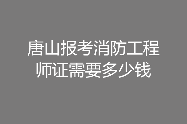 唐山报考消防工程师证需要多少钱