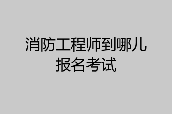 消防工程师到哪儿报名考试