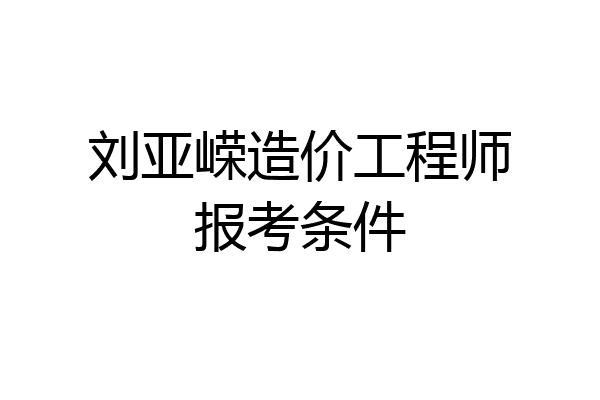 刘亚嵘造价工程师报考条件