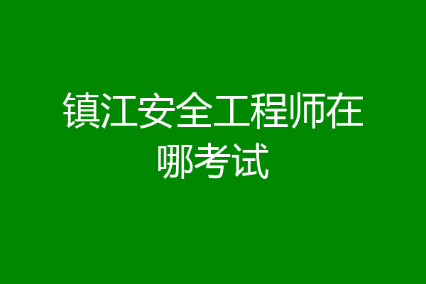 镇江安全工程师在哪考试