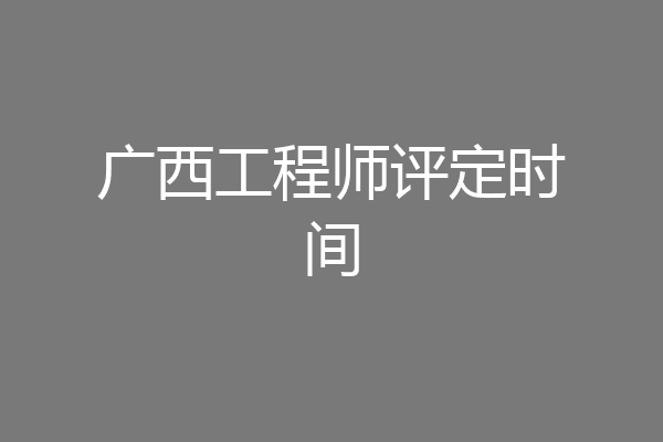 广西工程师评定时间