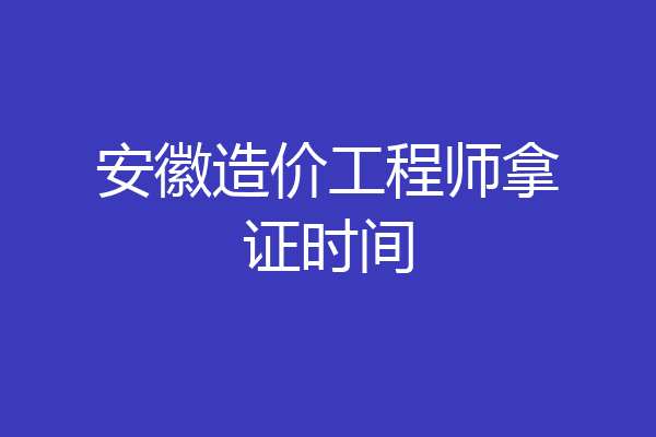 安徽造价工程师拿证时间