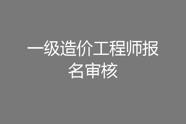 一级造价工程师报名审核