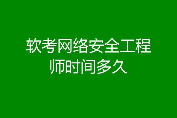 软考网络安全工程师时间多久