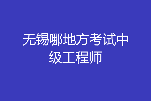 无锡哪地方考试中级工程师