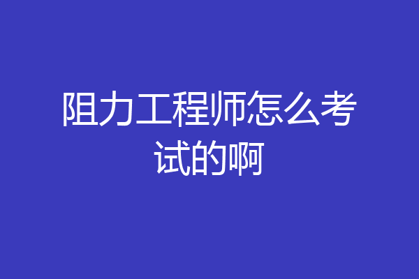 阻力工程师怎么考试的啊