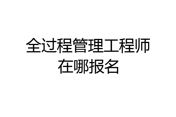 全过程管理工程师在哪报名